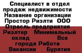 Специалист в отдел продаж недвижимости › Название организации ­ Простор-Риэлти, ООО › Отрасль предприятия ­ Риэлтер › Минимальный оклад ­ 140 000 - Все города Работа » Вакансии   . Бурятия респ.